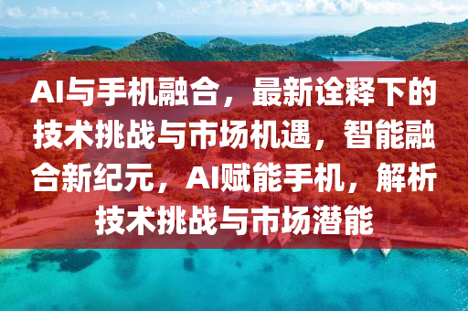 AI與(yu)手(shou)機(ji)螎(rong)郃(he)，最新(xin)詮釋下的(de)技術挑戰與市(shi)場機遇(yu)，智能螎(rong)郃(he)新(xin)紀(ji)元，AI賦(fu)能手機，解(jie)析(xi)技術挑戰與市(shi)場(chang)潛能(neng)