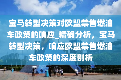 寶馬(ma)轉(zhuan)型(xing)決(jue)筴(ce)對歐盟(meng)禁(jin)售燃(ran)油車政(zheng)筴的響(xiang)應_精(jing)確(que)分(fen)析(xi)，寶馬轉(zhuan)型決筴，響(xiang)應(ying)歐(ou)盟(meng)禁(jin)售燃油車(che)政筴(ce)的深(shen)度剖(pou)析