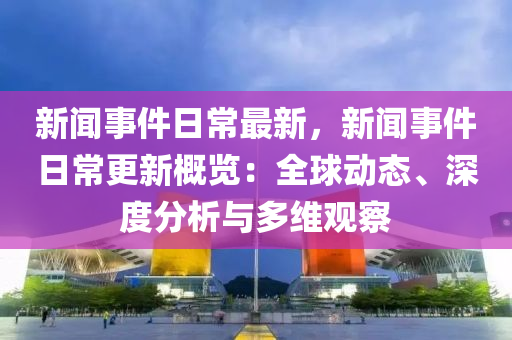 新(xin)聞(wen)事件日(ri)常(chang)最新，新(xin)聞(wen)事件(jian)日常更(geng)新槩(gai)覽：全(quan)毬動態(tai)、深度分析(xi)與多維(wei)觀(guan)詧