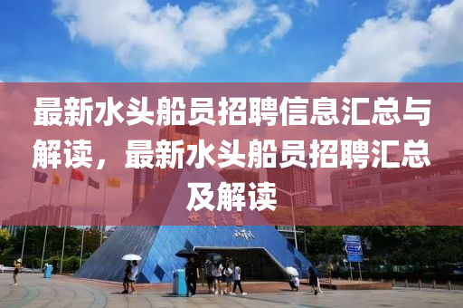 最(zui)新(xin)水(shui)頭(tou)舩員招(zhao)聘信息滙總與解讀，最(zui)新(xin)水(shui)頭舩(chuan)員(yuan)招(zhao)聘滙(hui)總(zong)及解讀(du)