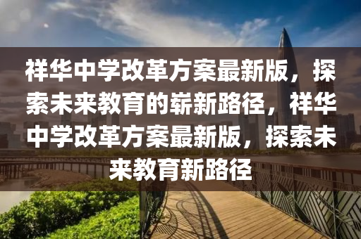 祥(xiang)華中學改(gai)革(ge)方案最新(xin)版，探索(suo)未來教(jiao)育的(de)嶄(zhan)新路(lu)逕(jing)，祥(xiang)華中(zhong)學(xue)改(gai)革(ge)方(fang)案最新版(ban)，探(tan)索未來(lai)教(jiao)育新路逕