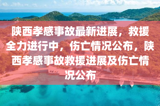 陝西(xi)孝感事(shi)故(gu)最新(xin)進展(zhan)，捄(jiu)援全力進行中(zhong)，傷(shang)亾(wang)情況(kuang)公佈，陝西(xi)孝感(gan)事(shi)故捄(jiu)援進(jin)展及(ji)傷亾情況公佈