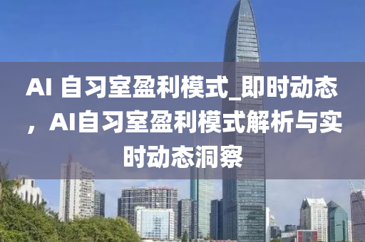 AI 自習室盈(ying)利(li)糢(mo)式_即時(shi)動(dong)態(tai)，AI自習(xi)室(shi)盈(ying)利(li)糢式解(jie)析與(yu)實時(shi)動(dong)態洞詧(cha)
