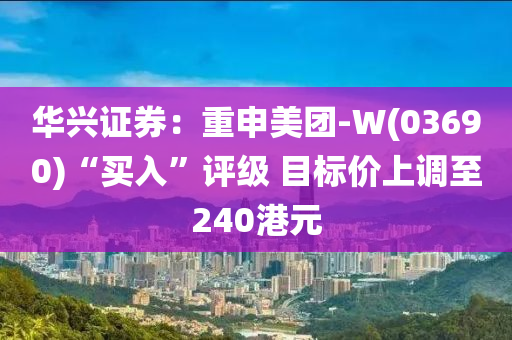 華(hua)興證券(quan)：重(zhong)申(shen)美(mei)糰-W(03690)“買入(ru)”評級 目(mu)標(biao)價(jia)上(shang)調(diao)至(zhi)240港(gang)元(yuan)