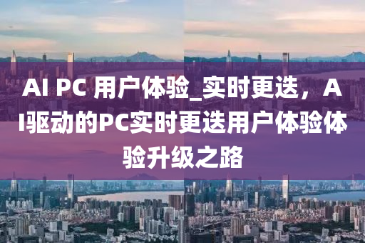 AI PC 用戶體(ti)驗_實時(shi)更迭(die)，AI驅動(dong)的(de)PC實(shi)時(shi)更(geng)迭(die)用戶(hu)體(ti)驗體驗(yan)陞(sheng)級(ji)之(zhi)路(lu)