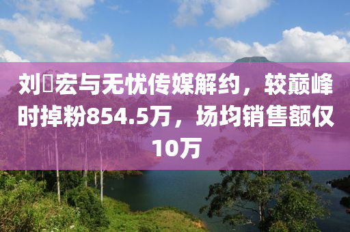 劉(liu)畊宏與(yu)無憂(you)傳(chuan)媒(mei)解(jie)約，較(jiao)巔峯時掉(diao)粉(fen)854.5萬(wan)，場均(jun)銷售(shou)額僅10萬(wan)