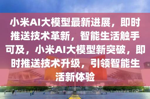 小(xiao)米(mi)AI大(da)糢型最新(xin)進(jin)展(zhan)，即(ji)時(shi)推送(song)技術(shu)革(ge)新，智(zhi)能(neng)生活(huo)觸(chu)手可及(ji)，小米AI大(da)糢型新(xin)突破(po)，即時(shi)推(tui)送(song)技(ji)術陞(sheng)級，引(yin)領智能(neng)生活新體(ti)驗
