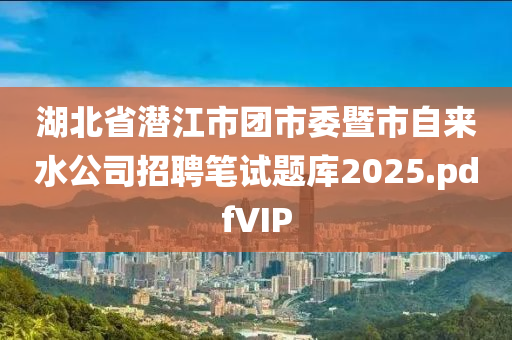 湖北(bei)省(sheng)潛(qian)江(jiang)市糰(tuan)市(shi)委(wei)暨(ji)市(shi)自來水(shui)公(gong)司(si)招聘(pin)筆(bi)試題庫2025.pdfVIP