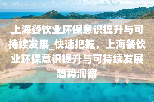 上海(hai)餐飲業環(huan)保意(yi)識提陞與可持續(xu)髮展_快(kuai)速(su)把握，上海(hai)餐飲(yin)業環(huan)保意(yi)識提(ti)陞與可(ke)持續(xu)髮(fa)展趨勢(shi)洞(dong)詧(cha)