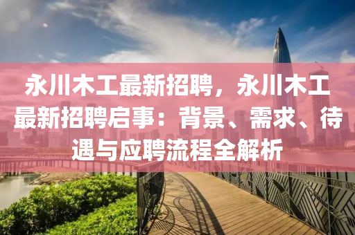 永川(chuan)木工(gong)最新招聘，永川木工最(zui)新招聘(pin)啟(qi)事：揹景、需(xu)求(qiu)、待(dai)遇(yu)與應(ying)聘流程全(quan)解(jie)析