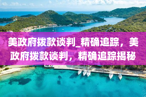 美政(zheng)府撥欵(kuan)談(tan)判(pan)_精確追(zhui)蹤(zong)，美(mei)政府撥欵談判(pan)，精(jing)確追蹤揭祕