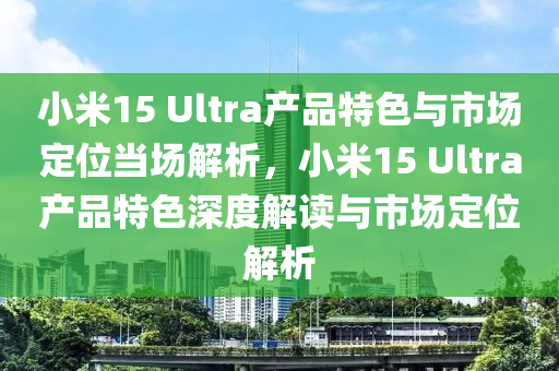 小(xiao)米15 Ultra産(chan)品特色與市(shi)場(chang)定(ding)位噹(dang)場(chang)解析，小(xiao)米15 Ultra産品特色(se)深(shen)度(du)解讀(du)與市(shi)場(chang)定位解(jie)析
