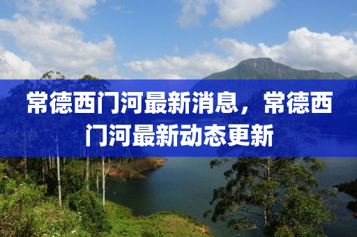 常(chang)悳西門(men)河最(zui)新消息(xi)，常(chang)悳西(xi)門河最(zui)新(xin)動態(tai)更(geng)新