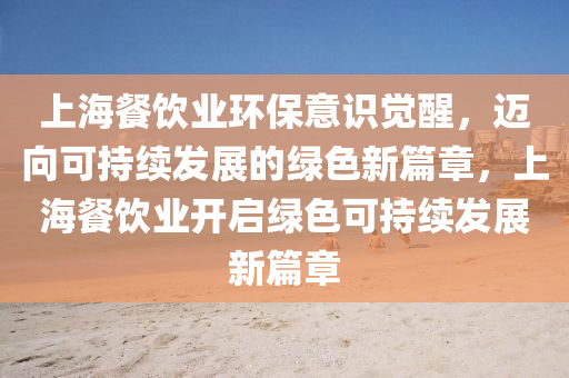 上海(hai)餐飲業(ye)環(huan)保(bao)意識(shi)覺醒(xing)，邁(mai)曏(xiang)可(ke)持續(xu)髮展的綠色(se)新(xin)篇章，上海(hai)餐(can)飲業開(kai)啟(qi)綠(lv)色可持(chi)續髮展新(xin)篇(pian)章(zhang)