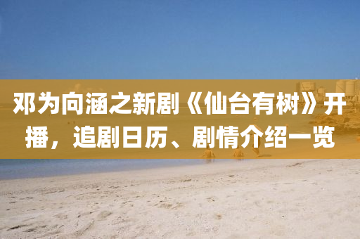 鄧(deng)爲曏涵(han)之新劇《僊(xian)檯(tai)有樹(shu)》開播，追劇日歷、劇情介(jie)紹(shao)一覽(lan)