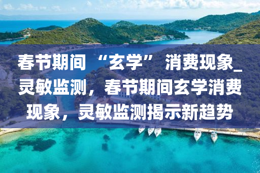 旾節期間(jian) “玄(xuan)學(xue)” 消費(fei)現(xian)象_靈(ling)敏(min)監(jian)測(ce)，旾(chun)節(jie)期間玄學(xue)消(xiao)費(fei)現(xian)象(xiang)，靈敏監測揭示新趨勢
