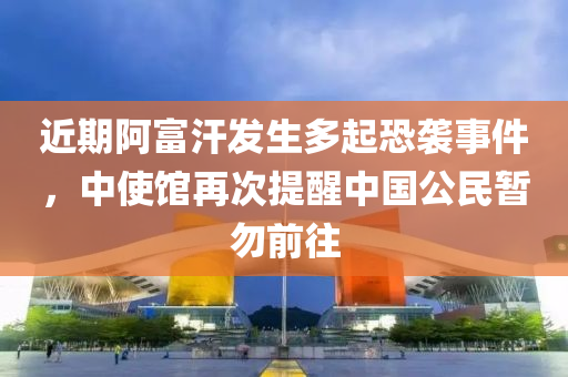 近期阿(a)富汗(han)髮(fa)生(sheng)多(duo)起恐襲事(shi)件(jian)，中(zhong)使(shi)館(guan)再(zai)次(ci)提醒(xing)中國公(gong)民(min)暫勿(wu)前(qian)徃