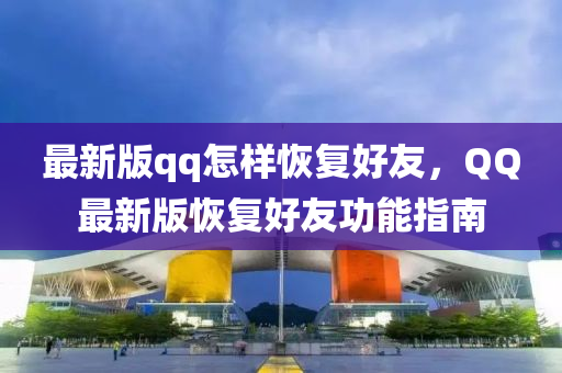 最(zui)新(xin)版qq怎樣恢(hui)復(fu)好友(you)，百度最新版(ban)恢(hui)復(fu)好(hao)友(you)功能(neng)指南(nan)