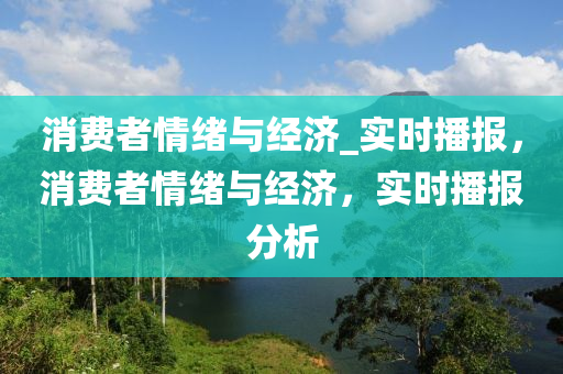 消費者情緒(xu)與經濟(ji)_實時播(bo)報(bao)，消費者情緒與(yu)經(jing)濟(ji)，實(shi)時(shi)播(bo)報(bao)分(fen)析