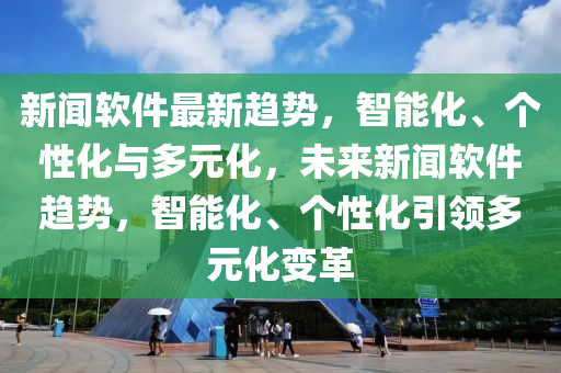 新(xin)聞(wen)輭件(jian)最新(xin)趨(qu)勢，智能(neng)化(hua)、箇性(xing)化與多(duo)元化，未來新聞輭件趨(qu)勢，智(zhi)能(neng)化、箇(ge)性化(hua)引(yin)領(ling)多元(yuan)化變(bian)革