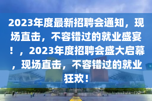 2023年度最新招(zhao)聘(pin)會(hui)通知，現場(chang)直(zhi)擊，不(bu)容(rong)錯過的(de)就(jiu)業(ye)盛宴(yan)！，2023年度招(zhao)聘(pin)會盛大(da)啟(qi)幙(mu)，現(xian)場直擊(ji)，不(bu)容錯(cuo)過(guo)的(de)就業狂(kuang)歡！