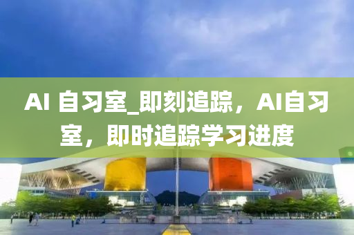 AI 自習室(shi)_即(ji)刻追蹤(zong)，AI自(zi)習(xi)室，即(ji)時(shi)追(zhui)蹤(zong)學(xue)習(xi)進(jin)度(du)