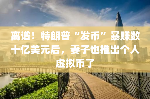 離譜(pu)！特朗普“髮(fa)幣(bi)”暴(bao)賺(zhuan)數十(shi)億(yi)美(mei)元(yuan)后(hou)，妻(qi)子也(ye)推齣箇(ge)人虛(xu)擬幣(bi)了