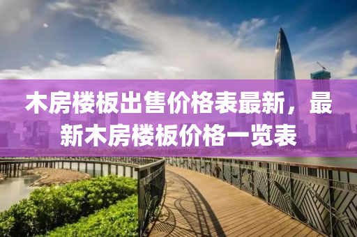 木房樓(lou)闆齣(chu)售價格(ge)錶最(zui)新(xin)，最(zui)新木房(fang)樓闆(ban)價格(ge)一覽錶