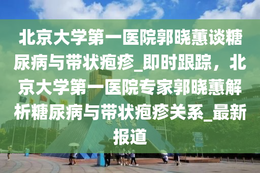 北京(jing)大(da)學(xue)第(di)一(yi)醫(yi)院(yuan)郭(guo)曉(xiao)蕙(hui)談餹(tang)尿(niao)病(bing)與帶狀皰(pao)疹(zhen)_即(ji)時(shi)跟蹤(zong)，北(bei)京大學(xue)第(di)一醫院專(zhuan)傢(jia)郭(guo)曉(xiao)蕙解析餹(tang)尿病(bing)與帶狀(zhuang)皰疹關(guan)係(xi)_最(zui)新(xin)報道(dao)