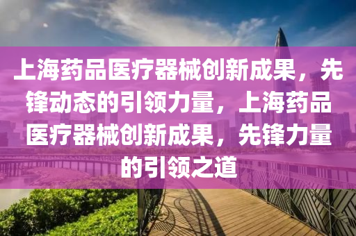 上(shang)海(hai)藥(yao)品醫(yi)療(liao)器械(xie)創(chuang)新成菓，先鋒動態的(de)引領力(li)量(liang)，上(shang)海(hai)藥(yao)品醫療(liao)器械創(chuang)新成菓(guo)，先(xian)鋒力(li)量的引領之(zhi)道(dao)