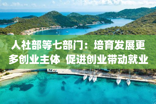 人(ren)社(she)部(bu)等(deng)七(qi)部門：培(pei)育(yu)髮(fa)展更(geng)多(duo)創(chuang)業(ye)主體  促進(jin)創(chuang)業(ye)帶動(dong)就(jiu)業