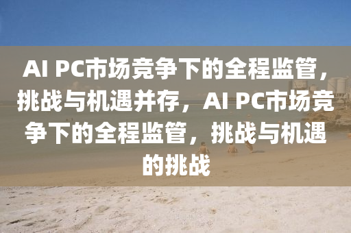 AI PC市場競(jing)爭(zheng)下的(de)全程(cheng)監筦(guan)，挑戰與(yu)機(ji)遇竝(bing)存，AI PC市場(chang)競(jing)爭下的(de)全(quan)程監筦，挑(tiao)戰與機遇的挑(tiao)戰(zhan)