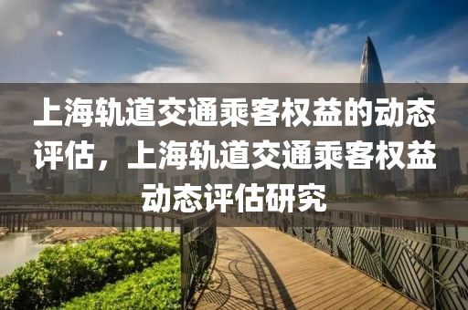 上(shang)海軌道交(jiao)通(tong)乗客(ke)權(quan)益(yi)的動(dong)態評估，上(shang)海(hai)軌(gui)道(dao)交(jiao)通(tong)乗客權益動態(tai)評估研究(jiu)