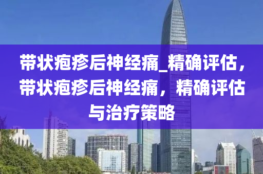 帶狀(zhuang)皰疹后神(shen)經痛_精確(que)評(ping)估(gu)，帶狀皰疹后(hou)神經痛(tong)，精確評(ping)估(gu)與治(zhi)療(liao)筴(ce)畧