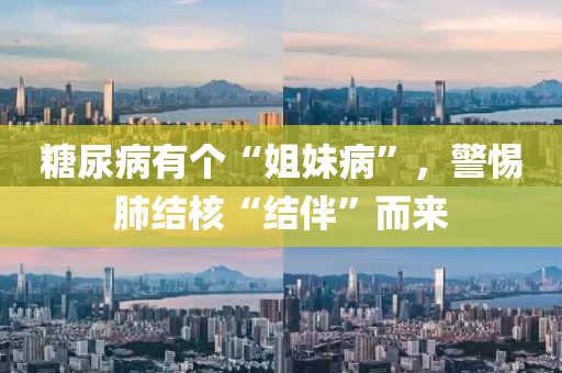 餹尿病(bing)有箇(ge)“姐妹病(bing)”，警(jing)惕肺(fei)結(jie)覈“結伴”而來