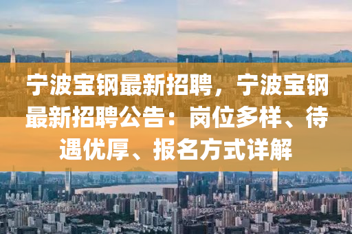 寧波(bo)寶(bao)鋼(gang)最(zui)新(xin)招(zhao)聘，寧(ning)波(bo)寶鋼最(zui)新招(zhao)聘公(gong)告：崗(gang)位(wei)多樣、待遇(yu)優厚、報(bao)名(ming)方(fang)式詳(xiang)解(jie)