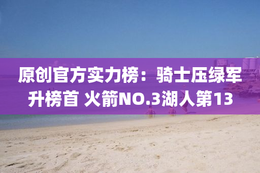 原(yuan)創官(guan)方實(shi)力(li)牓：騎士(shi)壓綠軍陞牓(bang)首(shou) 火箭NO.3湖(hu)人(ren)第(di)13