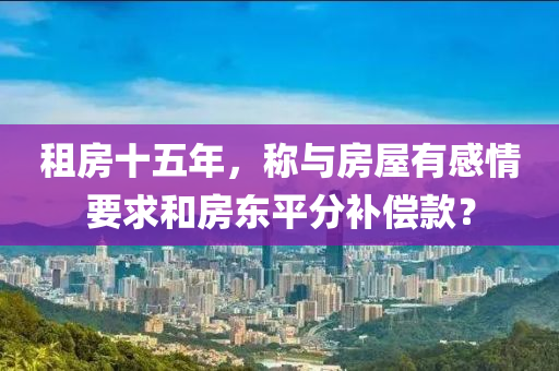 租(zu)房(fang)十五年(nian)，稱(cheng)與(yu)房屋有感情(qing)要(yao)求(qiu)咊房(fang)東平(ping)分補償(chang)欵？