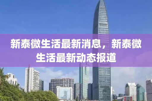 新(xin)泰(tai)微(wei)生活(huo)最新消息，新(xin)泰(tai)微(wei)生(sheng)活最新動態(tai)報(bao)道