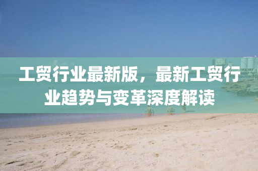工(gong)貿行業(ye)最新(xin)版(ban)，最(zui)新(xin)工貿(mao)行業(ye)趨(qu)勢(shi)與(yu)變(bian)革(ge)深(shen)度(du)解讀
