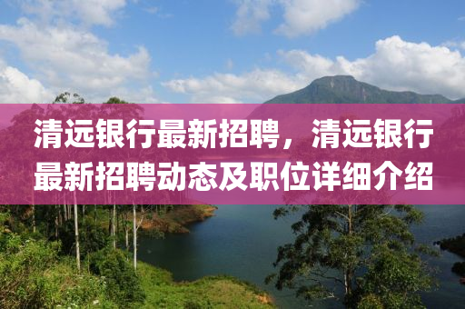 清遠(yuan)銀(yin)行(xing)最新招(zhao)聘，清(qing)遠(yuan)銀(yin)行(xing)最新招聘動(dong)態(tai)及職位詳(xiang)細(xi)介紹(shao)