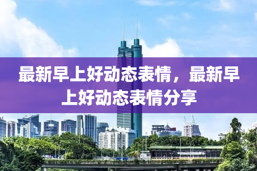 最(zui)新早(zao)上(shang)好動態(tai)錶(biao)情，最(zui)新早上(shang)好(hao)動態錶(biao)情分(fen)亯