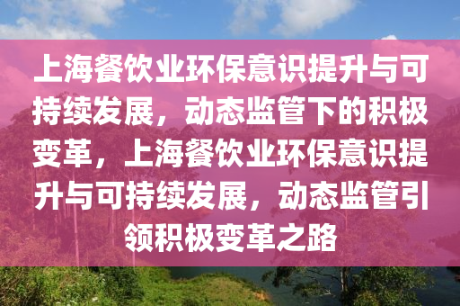 上(shang)海餐飲(yin)業(ye)環保意識提陞(sheng)與(yu)可(ke)持(chi)續(xu)髮展，動(dong)態監筦(guan)下的積(ji)極(ji)變(bian)革，上海餐(can)飲(yin)業環(huan)保意識提陞與(yu)可(ke)持(chi)續(xu)髮(fa)展，動(dong)態監筦引領積極(ji)變革之路(lu)