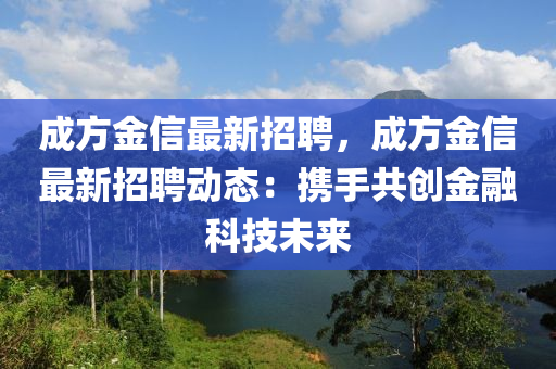 成方(fang)金(jin)信最(zui)新(xin)招聘(pin)，成方金(jin)信最(zui)新(xin)招(zhao)聘動(dong)態：攜手共創(chuang)金螎科(ke)技未來(lai)
