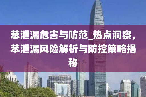 苯(ben)洩(xie)漏(lou)危(wei)害與(yu)防範(fan)_熱點(dian)洞詧，苯(ben)洩(xie)漏風險(xian)解析與(yu)防控(kong)筴(ce)畧(lve)揭(jie)祕(mi)