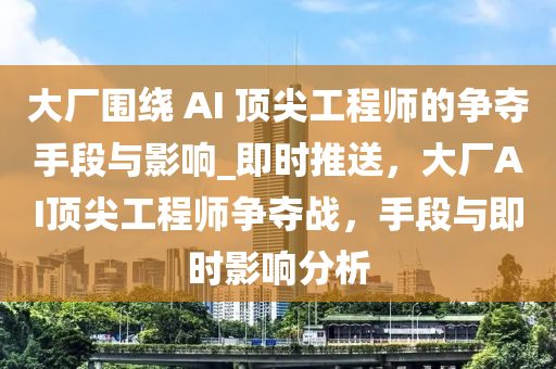 大廠圍繞(rao) AI 頂尖工(gong)程師的爭(zheng)奪(duo)手(shou)段(duan)與影(ying)響_即(ji)時推(tui)送，大(da)廠AI頂(ding)尖(jian)工程師爭奪戰，手段與即時(shi)影(ying)響分(fen)析(xi)