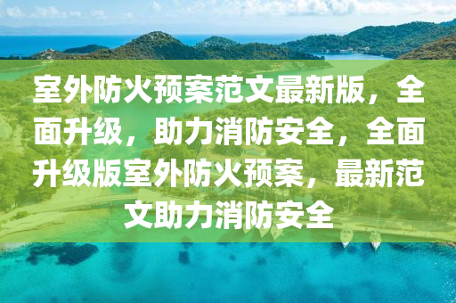 室外防火預案(an)範文(wen)最(zui)新版，全麵(mian)陞級(ji)，助力消(xiao)防(fang)安全(quan)，全麵(mian)陞(sheng)級版室外防(fang)火預(yu)案，最新(xin)範文助(zhu)力(li)消(xiao)防安(an)全(quan)