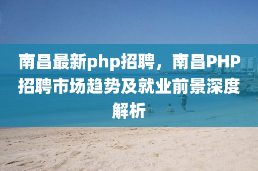 南(nan)昌(chang)最新php招(zhao)聘，南昌(chang)PHP招聘(pin)市(shi)場(chang)趨勢(shi)及就(jiu)業(ye)前(qian)景(jing)深度(du)解析(xi)