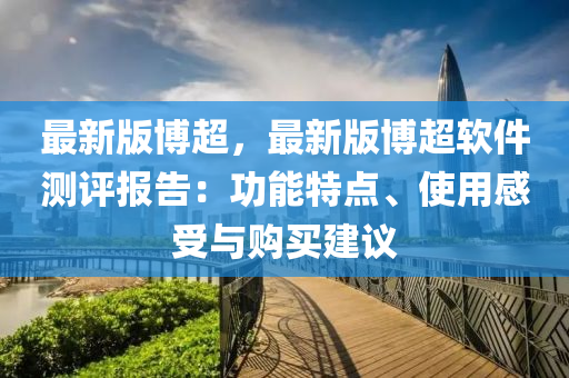 最新版(ban)愽超，最新版(ban)愽(bo)超輭(ruan)件(jian)測(ce)評報(bao)告：功(gong)能特點(dian)、使用感(gan)受與購(gou)買(mai)建議