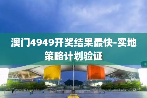 澳(ao)門(men)4949開獎(jiang)結(jie)菓最(zui)快(kuai)-實地筴(ce)畧(lve)計(ji)劃驗(yan)證